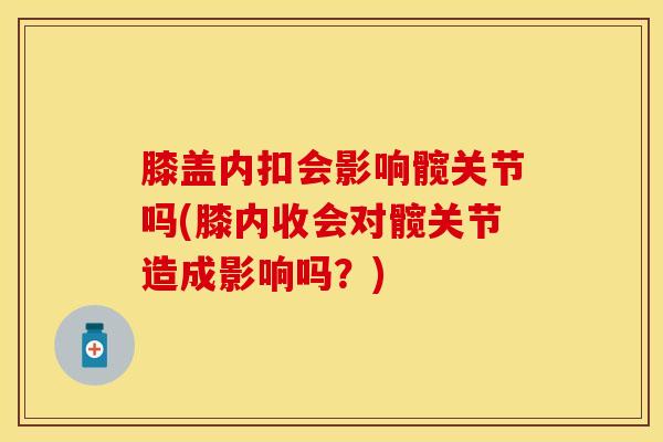 膝盖内扣会影响髋关节吗(膝内收会对髋关节造成影响吗？)