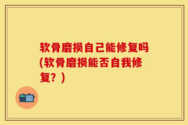 软骨磨损自己能修复吗(软骨磨损能否自我修复？)