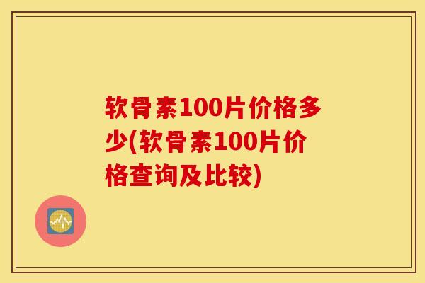 软骨素100片价格多少(软骨素100片价格查询及比较)