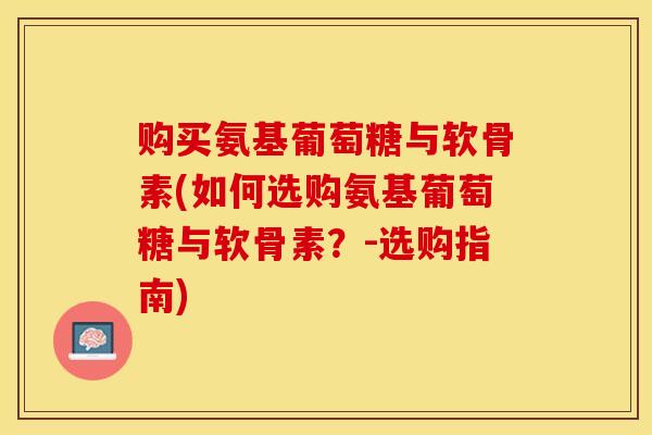 购买氨基葡萄糖与软骨素(如何选购氨基葡萄糖与软骨素？-选购指南)