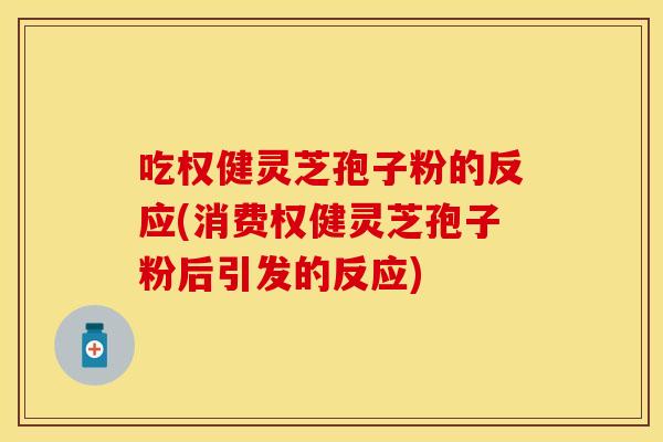 吃权健灵芝孢子粉的反应(消费权健灵芝孢子粉后引发的反应)