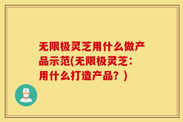 无限极灵芝用什么做产品示范(无限极灵芝：用什么打造产品？)