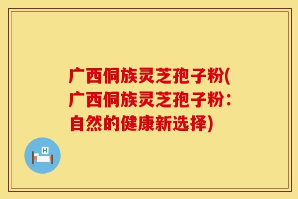 广西侗族灵芝孢子粉(广西侗族灵芝孢子粉：自然的健康新选择)