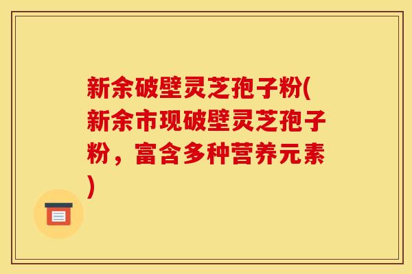 新余破壁灵芝孢子粉(新余市现破壁灵芝孢子粉，富含多种营养元素)