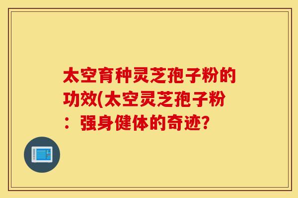太空育种灵芝孢子粉的功效(太空灵芝孢子粉：强身健体的奇迹？