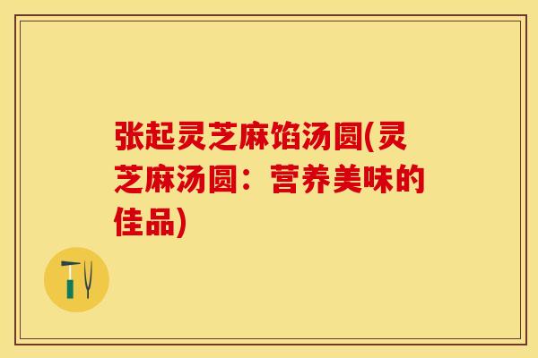 张起灵芝麻馅汤圆(灵芝麻汤圆：营养美味的佳品)