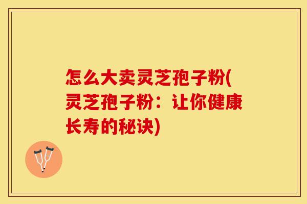 怎么大卖灵芝孢子粉(灵芝孢子粉：让你健康长寿的秘诀)