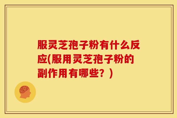 服灵芝孢子粉有什么反应(服用灵芝孢子粉的副作用有哪些？)