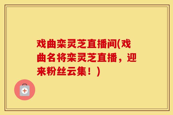 戏曲栾灵芝直播间(戏曲名将栾灵芝直播，迎来粉丝云集！)