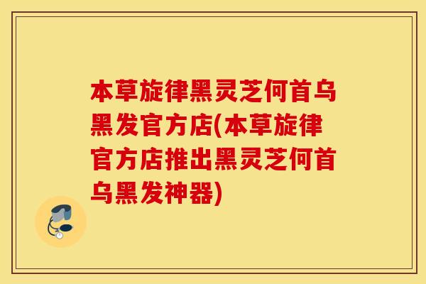 本草旋律黑灵芝何首乌黑发官方店(本草旋律官方店推出黑灵芝何首乌黑发神器)
