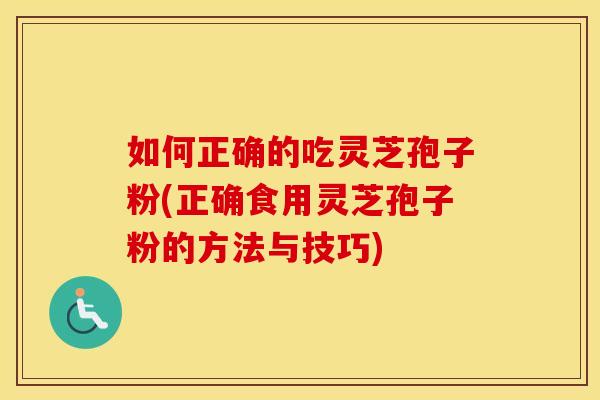 如何正确的吃灵芝孢子粉(正确食用灵芝孢子粉的方法与技巧)