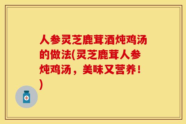 人参灵芝鹿茸酒炖鸡汤的做法(灵芝鹿茸人参炖鸡汤，美味又营养！)