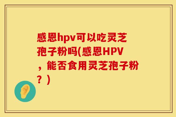 感恩hpv可以吃灵芝孢子粉吗(感恩HPV，能否食用灵芝孢子粉？)