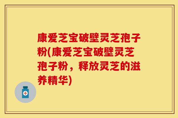 康爱芝宝破壁灵芝孢子粉(康爱芝宝破壁灵芝孢子粉，释放灵芝的滋养精华)