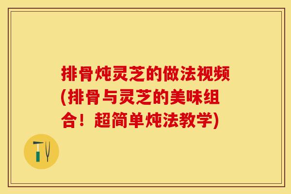 排骨炖灵芝的做法视频(排骨与灵芝的美味组合！超简单炖法教学)