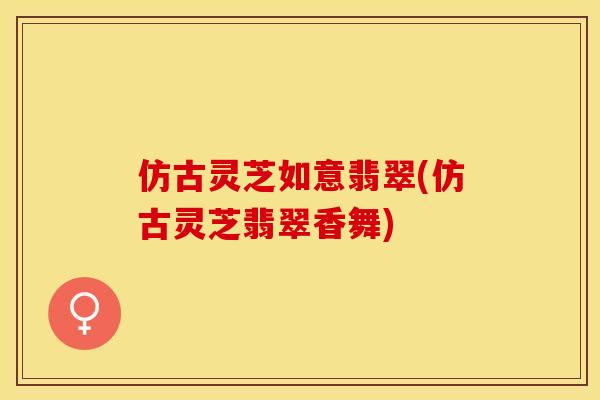 仿古灵芝如意翡翠(仿古灵芝翡翠香舞)