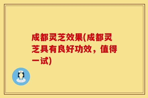 成都灵芝效果(成都灵芝具有良好功效，值得一试)