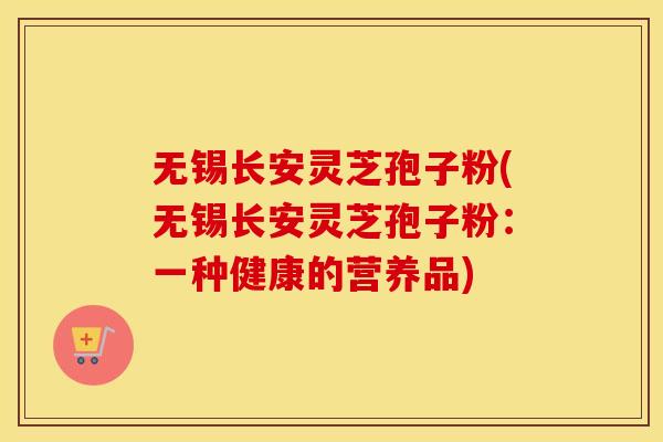 无锡长安灵芝孢子粉(无锡长安灵芝孢子粉：一种健康的营养品)