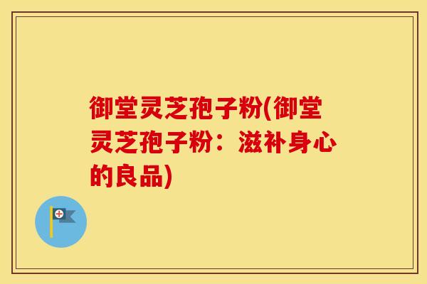 御堂灵芝孢子粉(御堂灵芝孢子粉：滋补身心的良品)