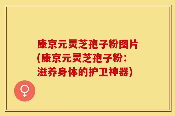 康京元灵芝孢子粉图片(康京元灵芝孢子粉：滋养身体的护卫神器)