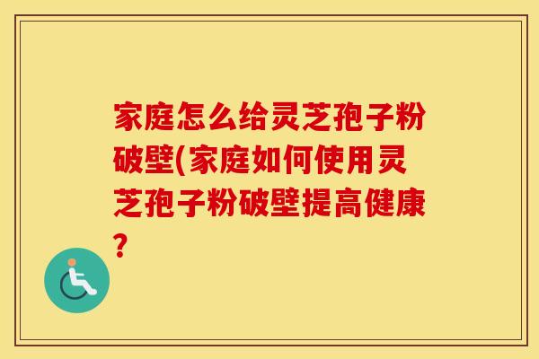 家庭怎么给灵芝孢子粉破壁(家庭如何使用灵芝孢子粉破壁提高健康？