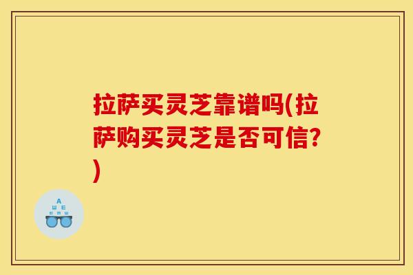 拉萨买灵芝靠谱吗(拉萨购买灵芝是否可信？)