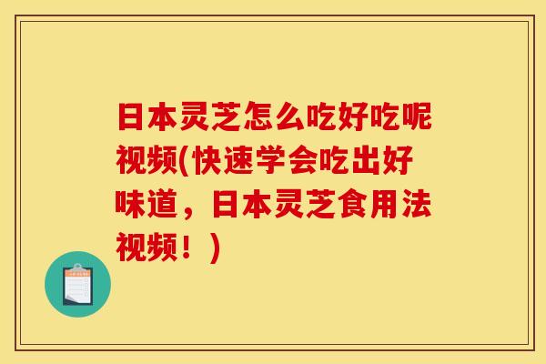 日本灵芝怎么吃好吃呢视频(快速学会吃出好味道，日本灵芝食用法视频！)