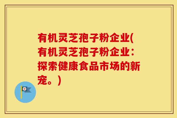 有机灵芝孢子粉企业(有机灵芝孢子粉企业：探索健康食品市场的新宠。)