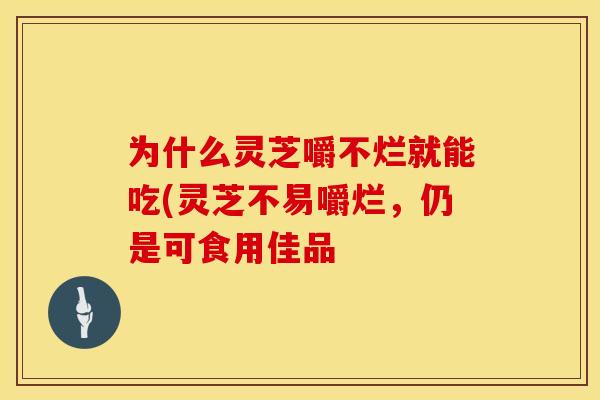 为什么灵芝嚼不烂就能吃(灵芝不易嚼烂，仍是可食用佳品