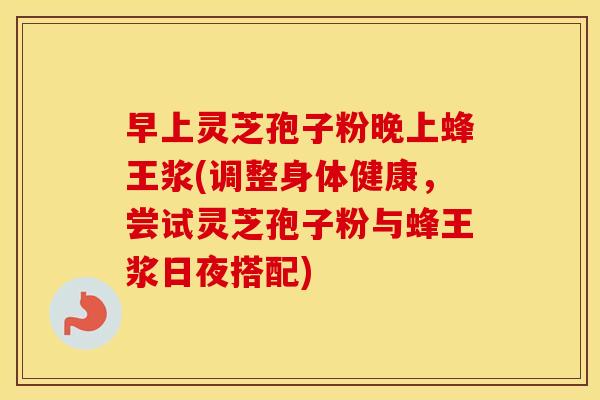 早上灵芝孢子粉晚上蜂王浆(调整身体健康，尝试灵芝孢子粉与蜂王浆日夜搭配)