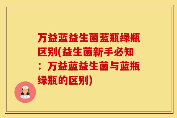 万益蓝益生菌蓝瓶绿瓶区别(益生菌新手必知：万益蓝益生菌与蓝瓶绿瓶的区别)