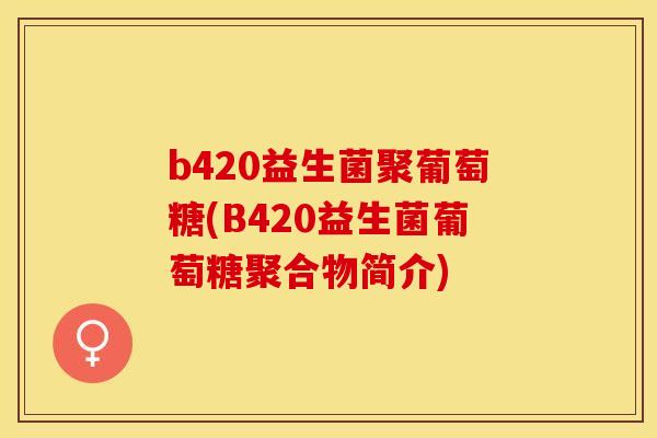 b420益生菌聚葡萄糖(B420益生菌葡萄糖聚合物简介)