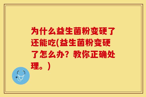 为什么益生菌粉变硬了还能吃(益生菌粉变硬了怎么办？教你正确处理。)