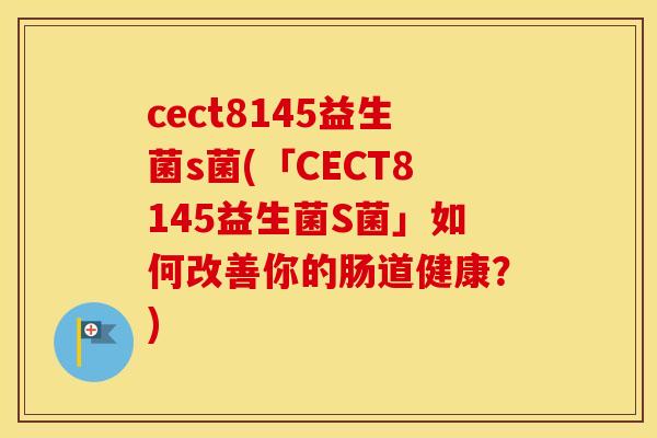 cect8145益生菌s菌(「CECT8145益生菌S菌」如何改善你的肠道健康?) cect8145益生菌s菌(「CECT8145益生菌S菌」如何改善你的肠道健康?)