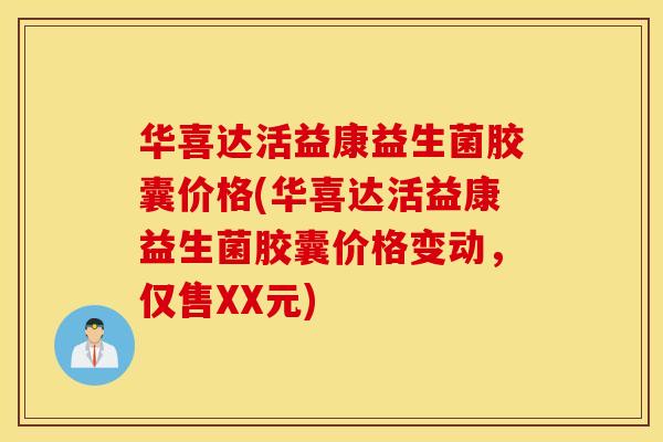 华喜达活益康益生菌胶囊价格(华喜达活益康益生菌胶囊价格变动，仅售XX元)