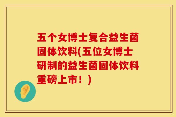 五个女博士复合益生菌固体饮料(五位女博士研制的益生菌固体饮料重磅上市！)