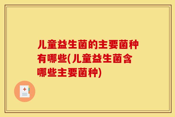 儿童益生菌的主要菌种有哪些(儿童益生菌含哪些主要菌种) 儿童益生菌的主要菌种有哪些(儿童益生菌含哪些主要菌种)