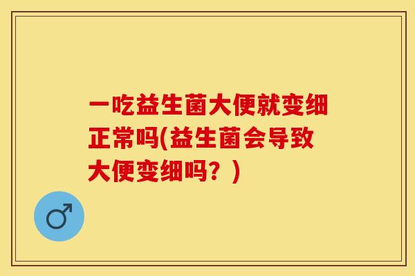 一吃益生菌大便就变细正常吗(益生菌会导致大便变细吗？)