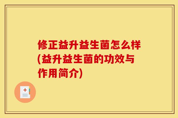 修正益升益生菌怎么样(益升益生菌的功效与作用简介)