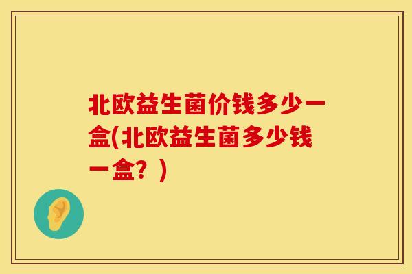 北欧益生菌价钱多少一盒(北欧益生菌多少钱一盒？)