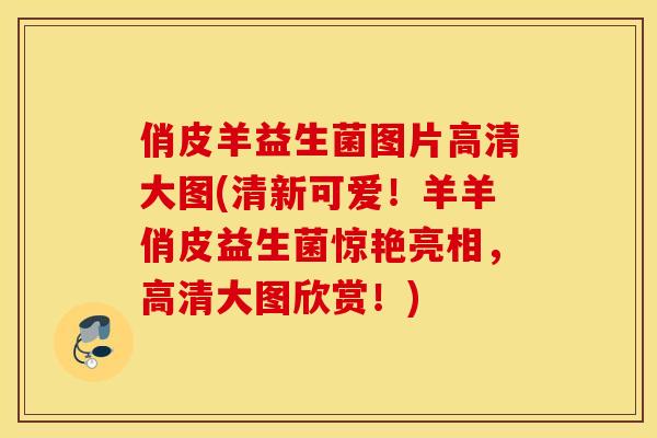 俏皮羊益生菌图片高清大图(清新可爱！羊羊俏皮益生菌惊艳亮相，高清大图欣赏！)