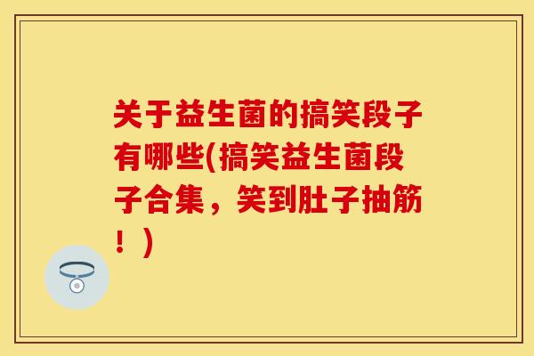 关于益生菌的搞笑段子有哪些(搞笑益生菌段子合集，笑到肚子抽筋！)