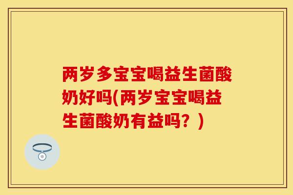 两岁多宝宝喝益生菌酸奶好吗(两岁宝宝喝益生菌酸奶有益吗？)