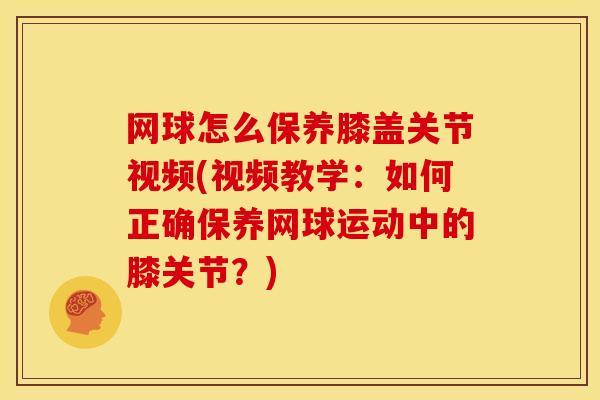 网球怎么保养膝盖关节视频(视频教学:如何正确保养网球运动中的膝关节?) 网球怎么保养膝盖关节视频(视频教学:如何正确保养网球运动中的膝关节?)