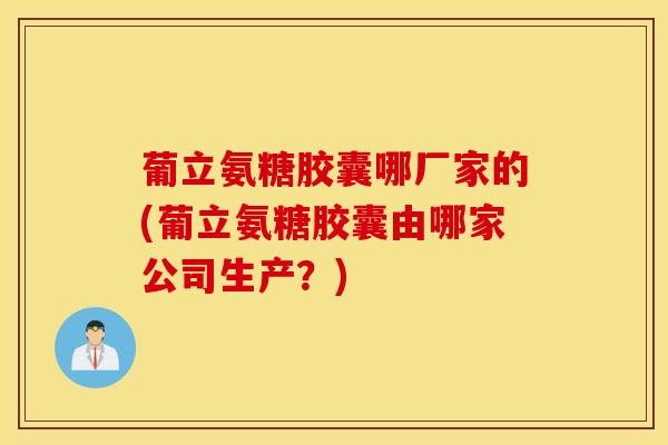 葡立氨糖胶囊哪厂家的(葡立氨糖胶囊由哪家公司生产？)