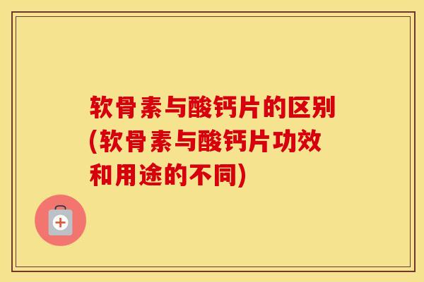 软骨素与酸钙片的区别(软骨素与酸钙片功效和用途的不同)