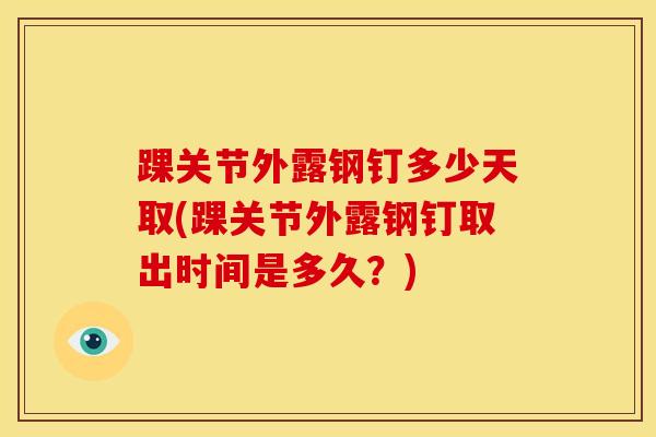 踝关节外露钢钉多少天取(踝关节外露钢钉取出时间是多久？)
