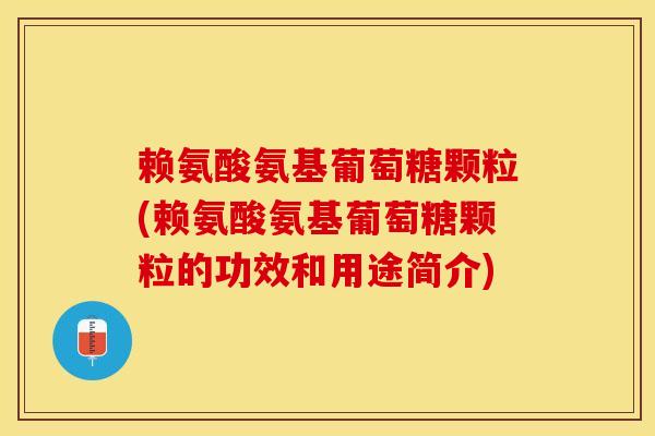 赖氨酸氨基葡萄糖颗粒(赖氨酸氨基葡萄糖颗粒的功效和用途简介)