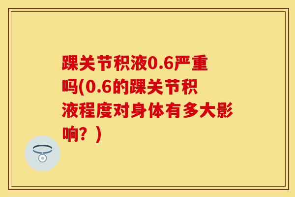 踝关节积液0.6严重吗(0.6的踝关节积液程度对身体有多大影响？)