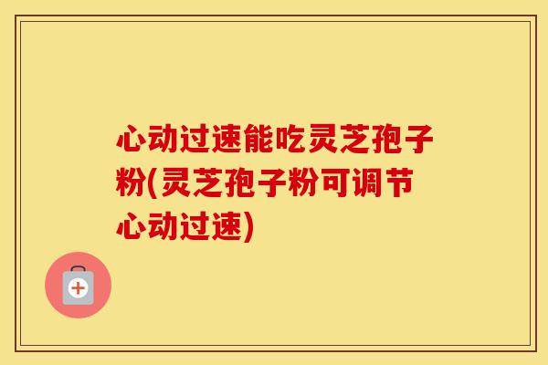 心动过速能吃灵芝孢子粉(灵芝孢子粉可调节心动过速)